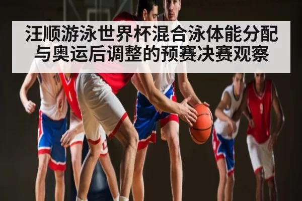 汪顺游泳世界杯混合泳体能分配与奥运后调整的预赛决赛观察